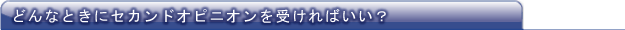 どんなときにセカンドオピニオンを受ければいい?